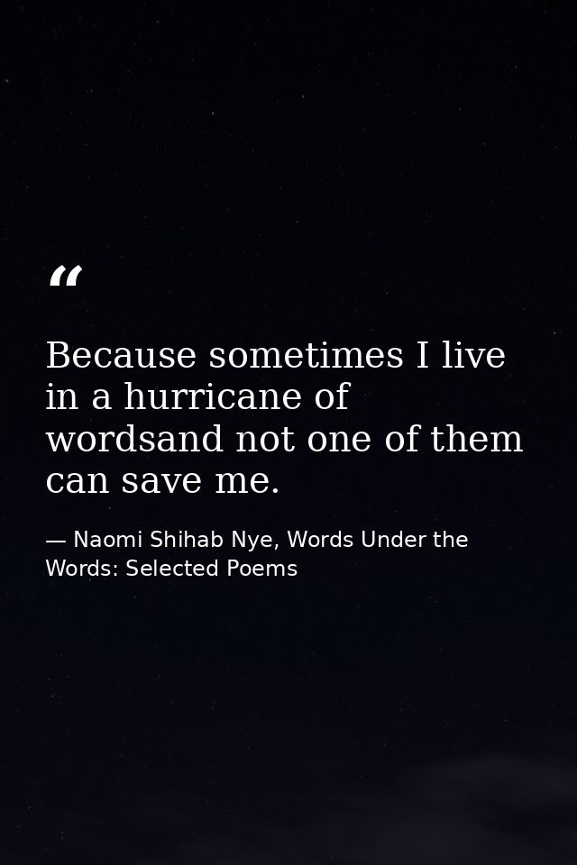Because sometimes I live in a hurricane of wordsand not one of them can save me. — Naomi Shihab Nye, Words Under the Words: Selected Poems