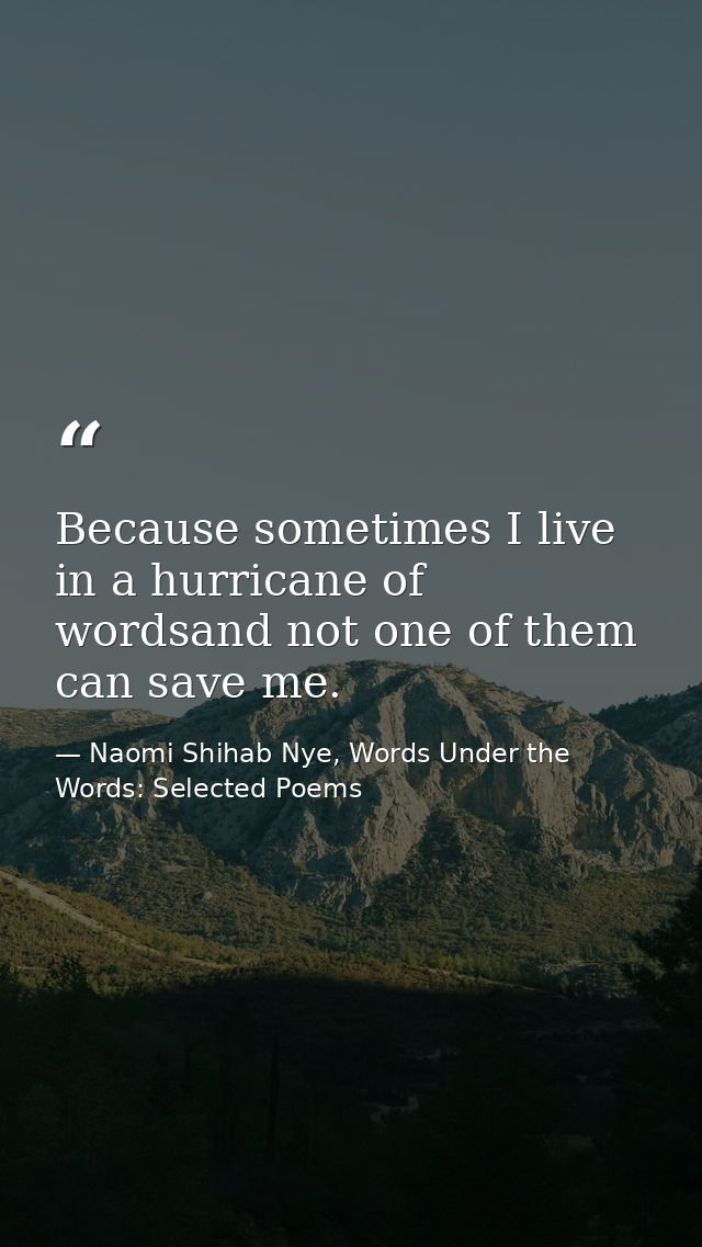Because sometimes I live in a hurricane of wordsand not one of them can save me. — Naomi Shihab Nye, Words Under the Words: Selected Poems