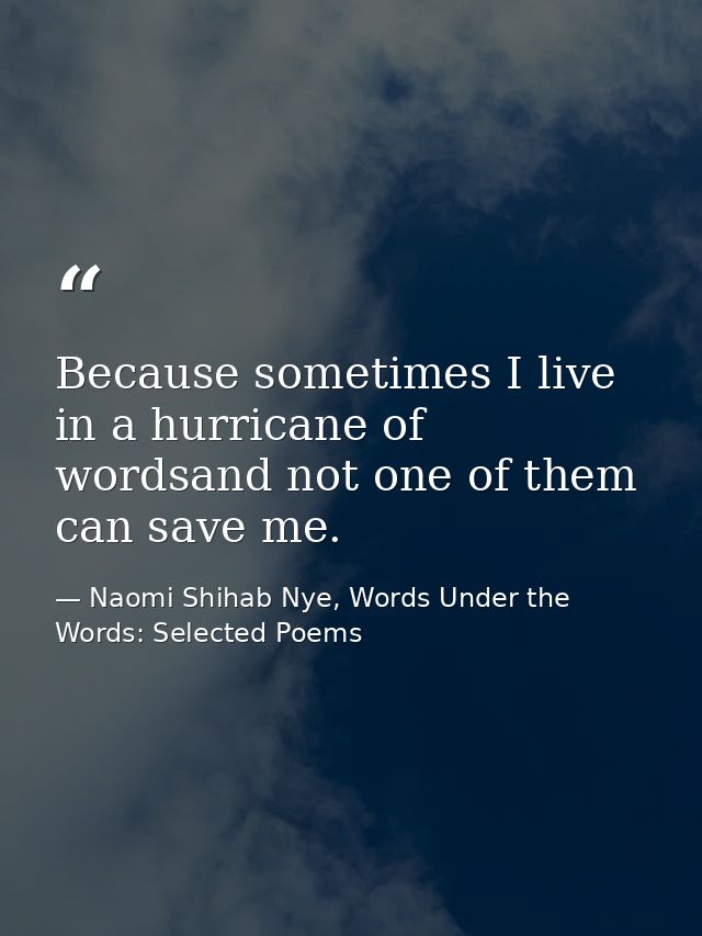 Because sometimes I live in a hurricane of wordsand not one of them can save me. — Naomi Shihab Nye, Words Under the Words: Selected Poems