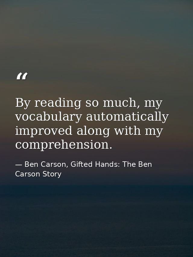 By reading so much, my vocabulary automatically improved along with my comprehension. — Ben Carson, Gifted Hands: The Ben Carson Story