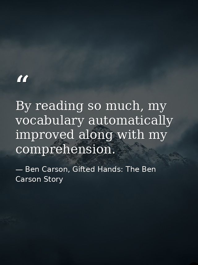 By reading so much, my vocabulary automatically improved along with my comprehension. — Ben Carson, Gifted Hands: The Ben Carson Story