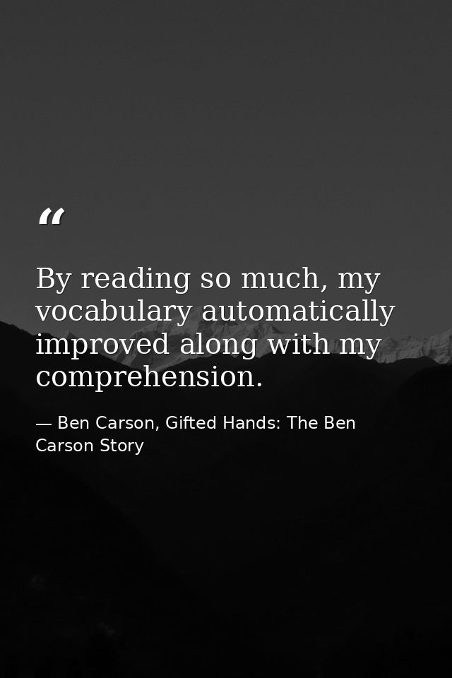 By reading so much, my vocabulary automatically improved along with my comprehension. — Ben Carson, Gifted Hands: The Ben Carson Story
