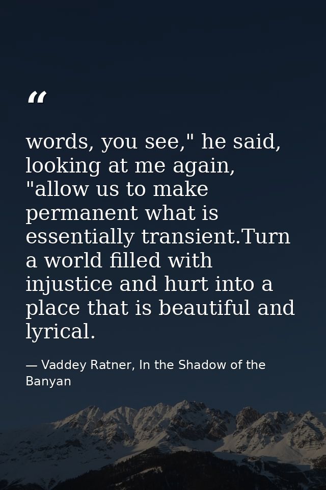words, you see," he said, looking at me again, "allow us to make permanent what is essentially transient.Turn a world fi — Vaddey Ratner, In the Shadow of the Banyan
