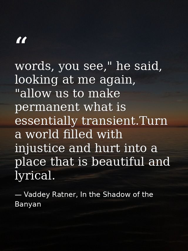 words, you see," he said, looking at me again, "allow us to make permanent what is essentially transient.Turn a world fi — Vaddey Ratner, In the Shadow of the Banyan