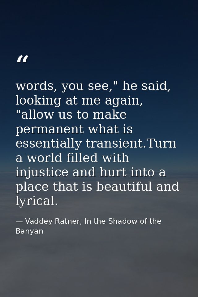 words, you see," he said, looking at me again, "allow us to make permanent what is essentially transient.Turn a world fi — Vaddey Ratner, In the Shadow of the Banyan