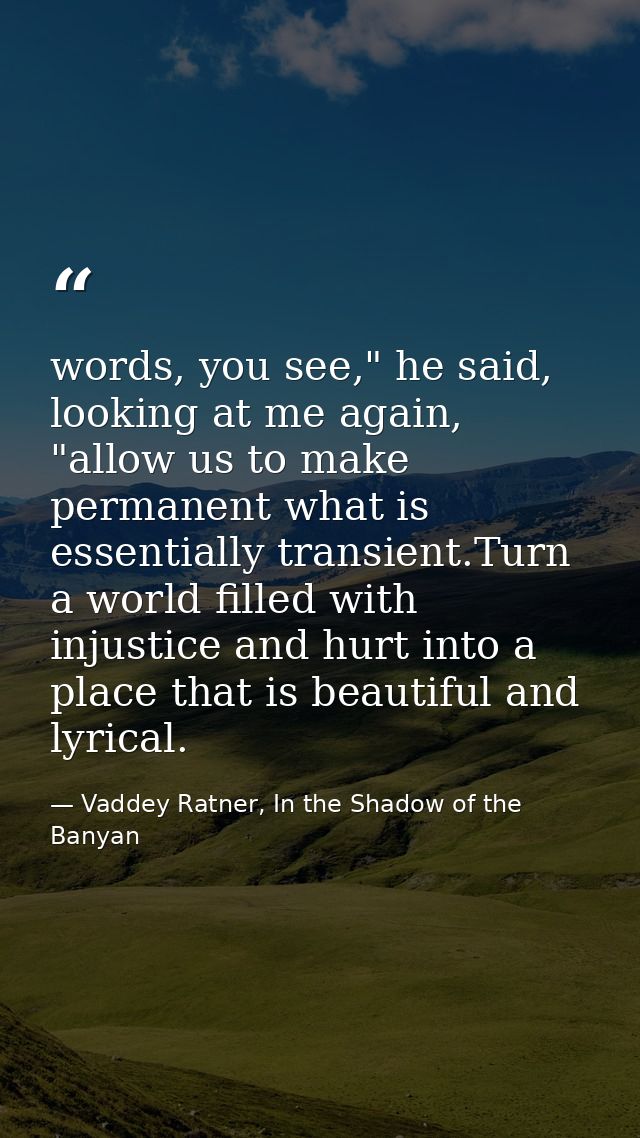 words, you see," he said, looking at me again, "allow us to make permanent what is essentially transient.Turn a world fi — Vaddey Ratner, In the Shadow of the Banyan