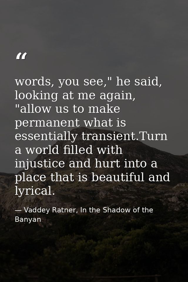 words, you see," he said, looking at me again, "allow us to make permanent what is essentially transient.Turn a world fi — Vaddey Ratner, In the Shadow of the Banyan
