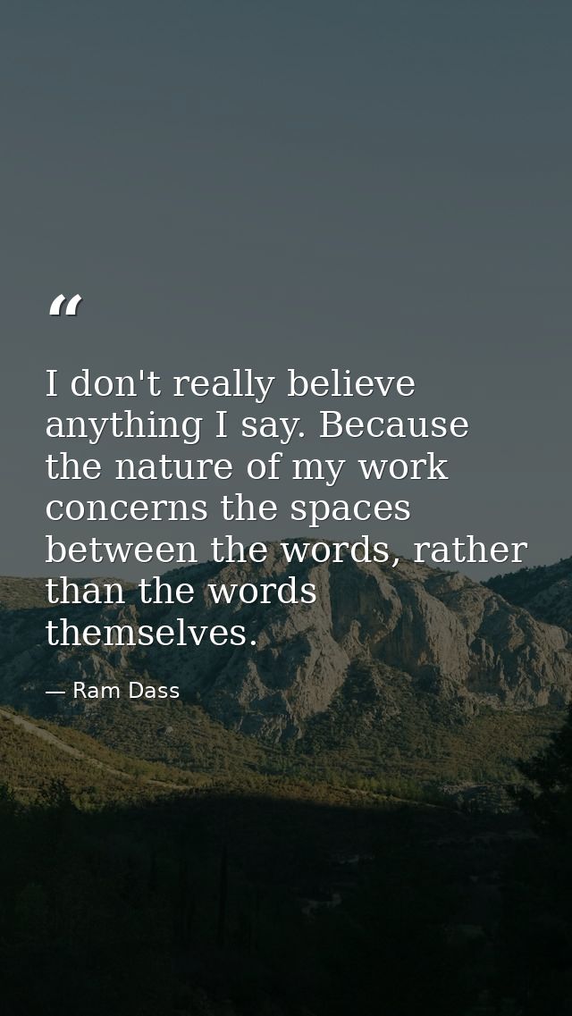 I don't really believe anything I say. Because the nature of my work concerns the spaces between the words, rather than  — Ram Dass