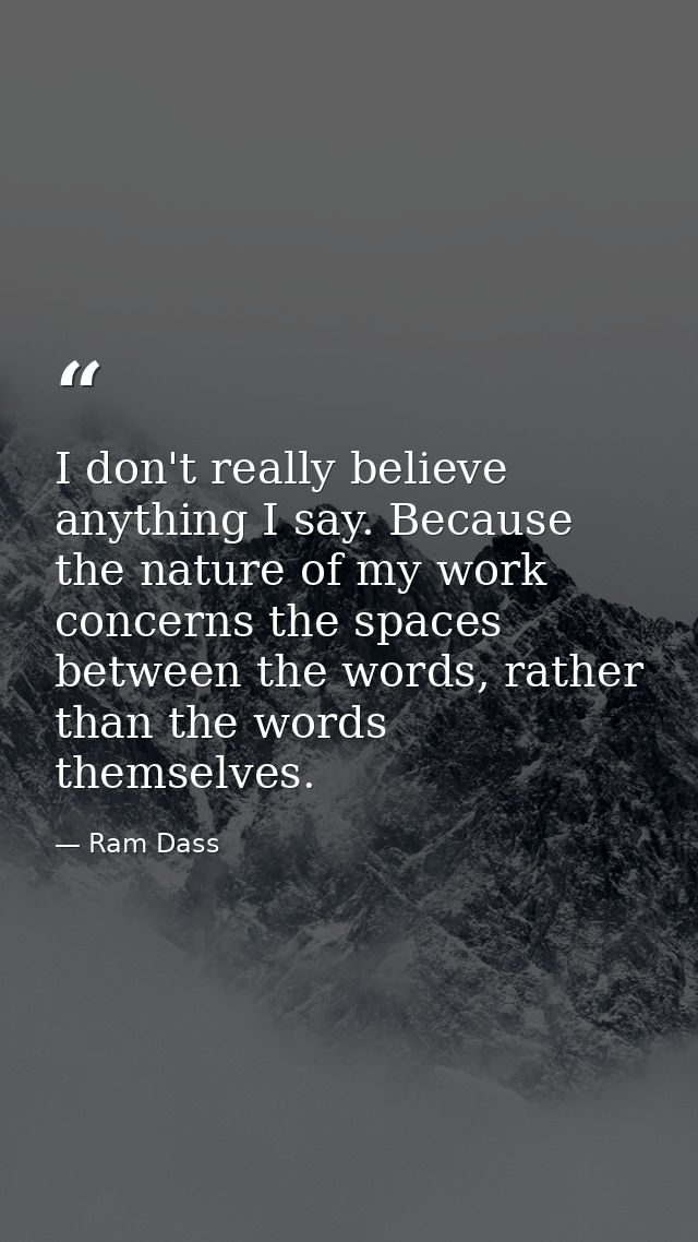 I don't really believe anything I say. Because the nature of my work concerns the spaces between the words, rather than  — Ram Dass