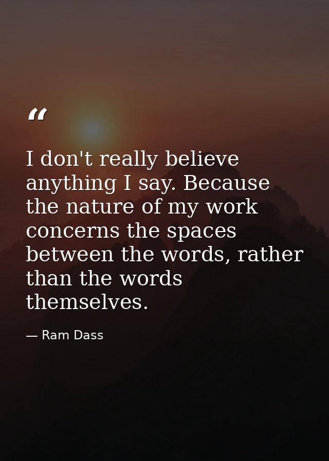 I don't really believe anything I say. Because the nature of my work concerns the spaces between the words, rather than  — Ram Dass