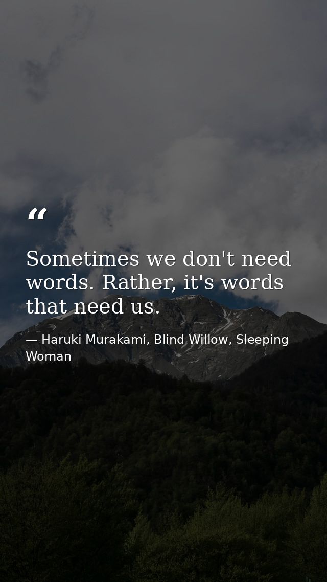Sometimes we don't need words. Rather, it's words that need us. — Haruki Murakami, Blind Willow, Sleeping Woman