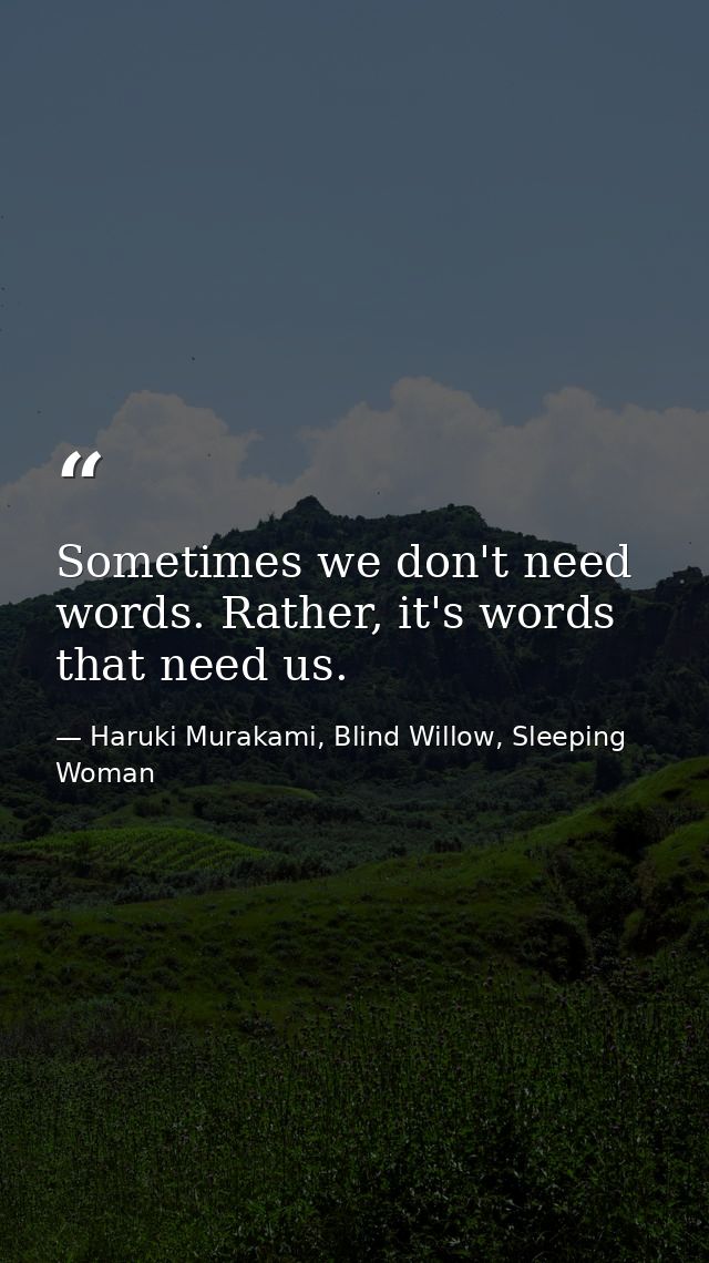 Sometimes we don't need words. Rather, it's words that need us. — Haruki Murakami, Blind Willow, Sleeping Woman