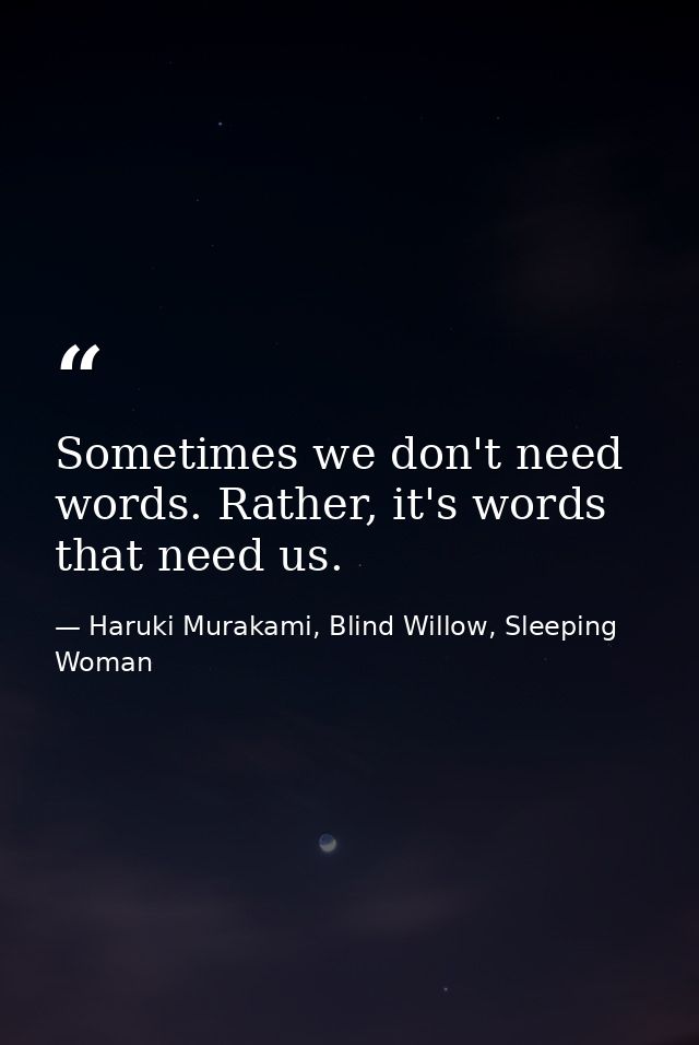 Sometimes we don't need words. Rather, it's words that need us. — Haruki Murakami, Blind Willow, Sleeping Woman