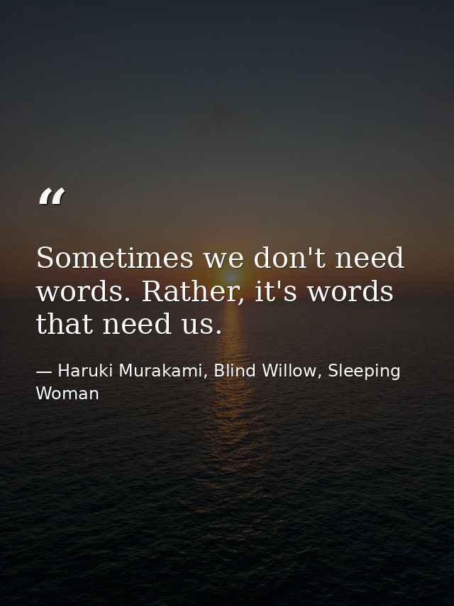 Sometimes we don't need words. Rather, it's words that need us. — Haruki Murakami, Blind Willow, Sleeping Woman