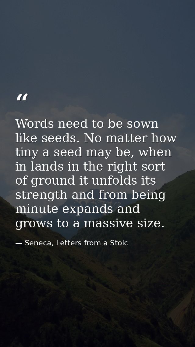Words need to be sown like seeds. No matter how tiny a seed may be, when in lands in the right sort of ground it unfolds — Seneca, Letters from a Stoic