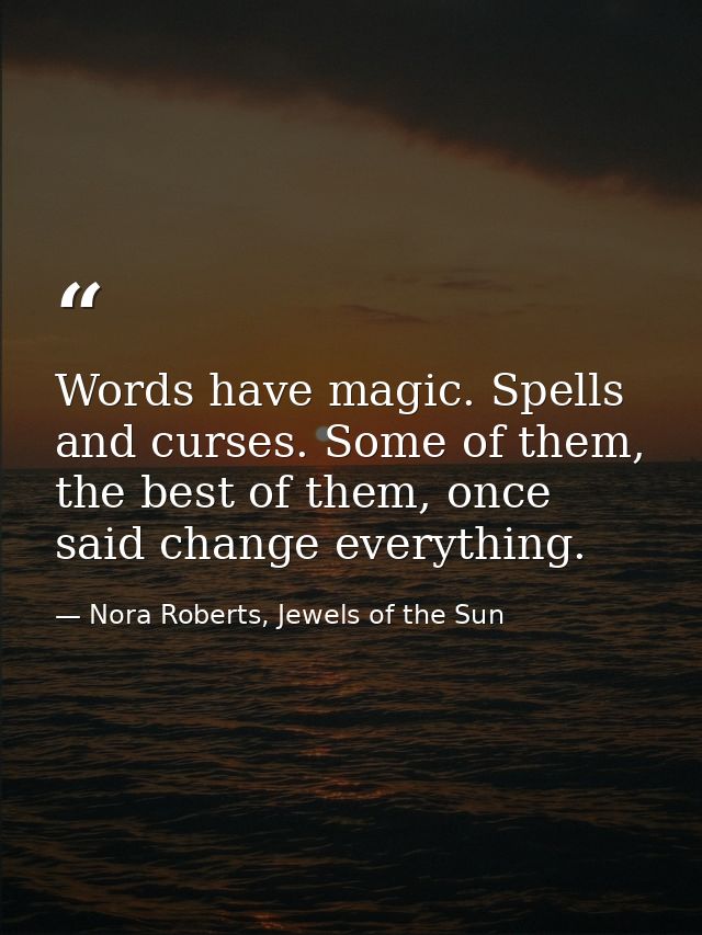 Words have magic. Spells and curses. Some of them, the best of them, once said change everything. — Nora Roberts, Jewels of the Sun