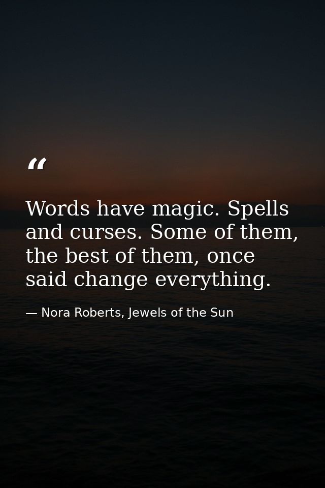 Words have magic. Spells and curses. Some of them, the best of them, once said change everything. — Nora Roberts, Jewels of the Sun