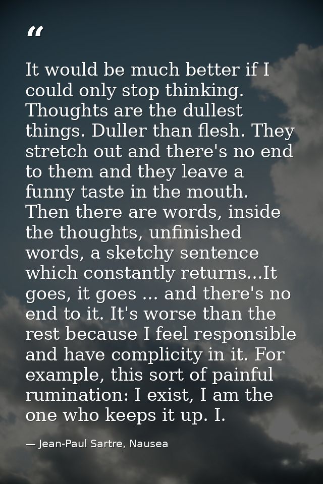 It would be much better if I could only stop thinking. Thoughts are the dullest things. Duller than flesh. They stretch  — Jean-Paul Sartre, Nausea