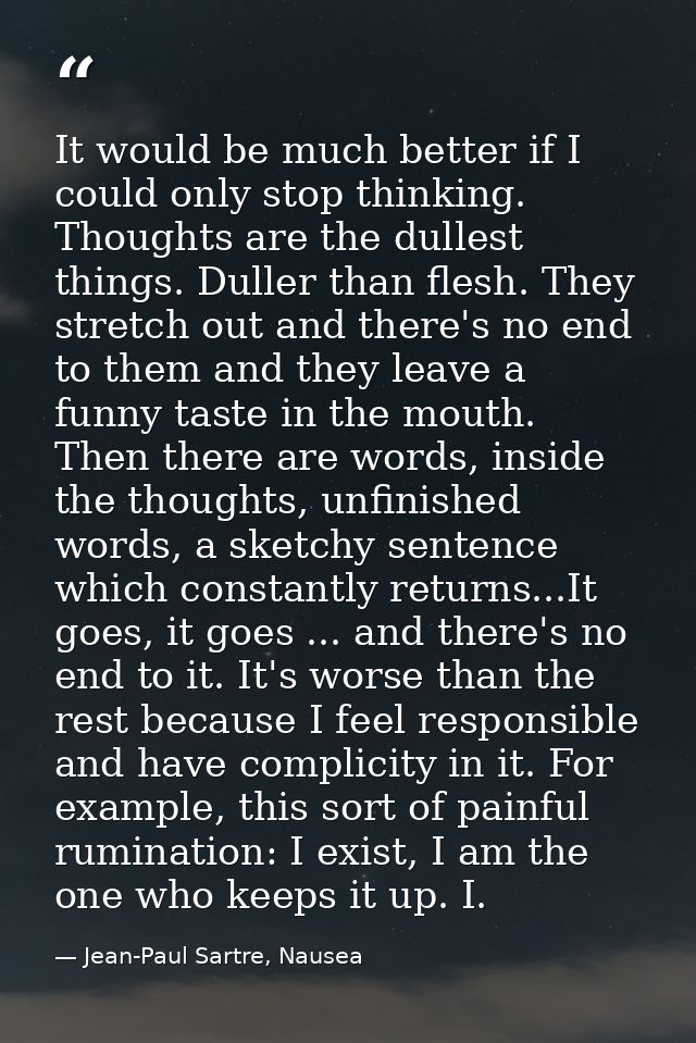 It would be much better if I could only stop thinking. Thoughts are the dullest things. Duller than flesh. They stretch  — Jean-Paul Sartre, Nausea