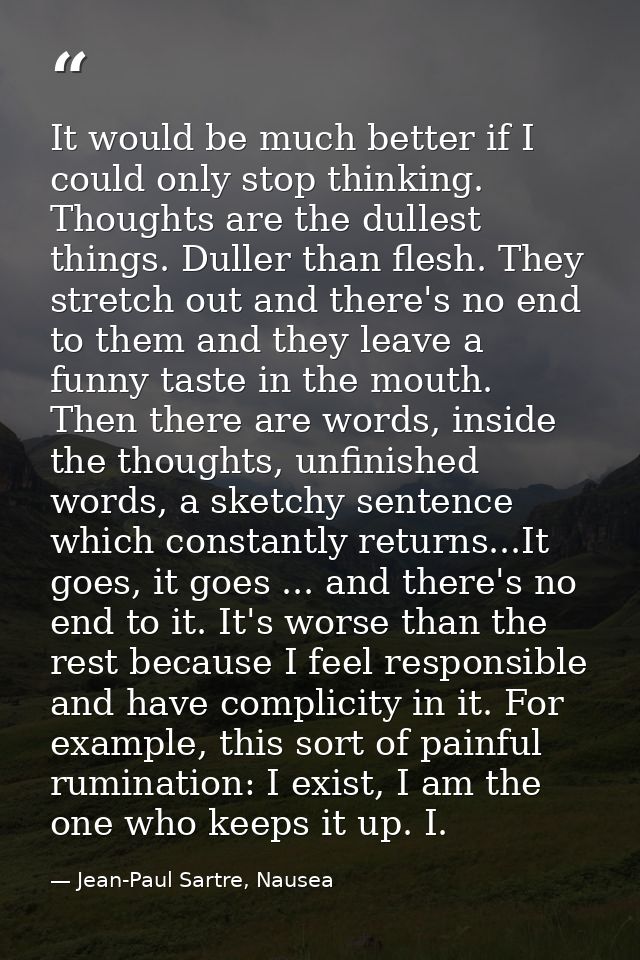 It would be much better if I could only stop thinking. Thoughts are the dullest things. Duller than flesh. They stretch  — Jean-Paul Sartre, Nausea