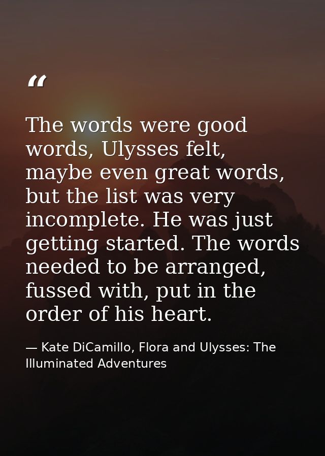 The words were good words, Ulysses felt, maybe even great words, but the list was very incomplete. He was just getting s — Kate DiCamillo, Flora and Ulysses: The Illuminated Adventures
