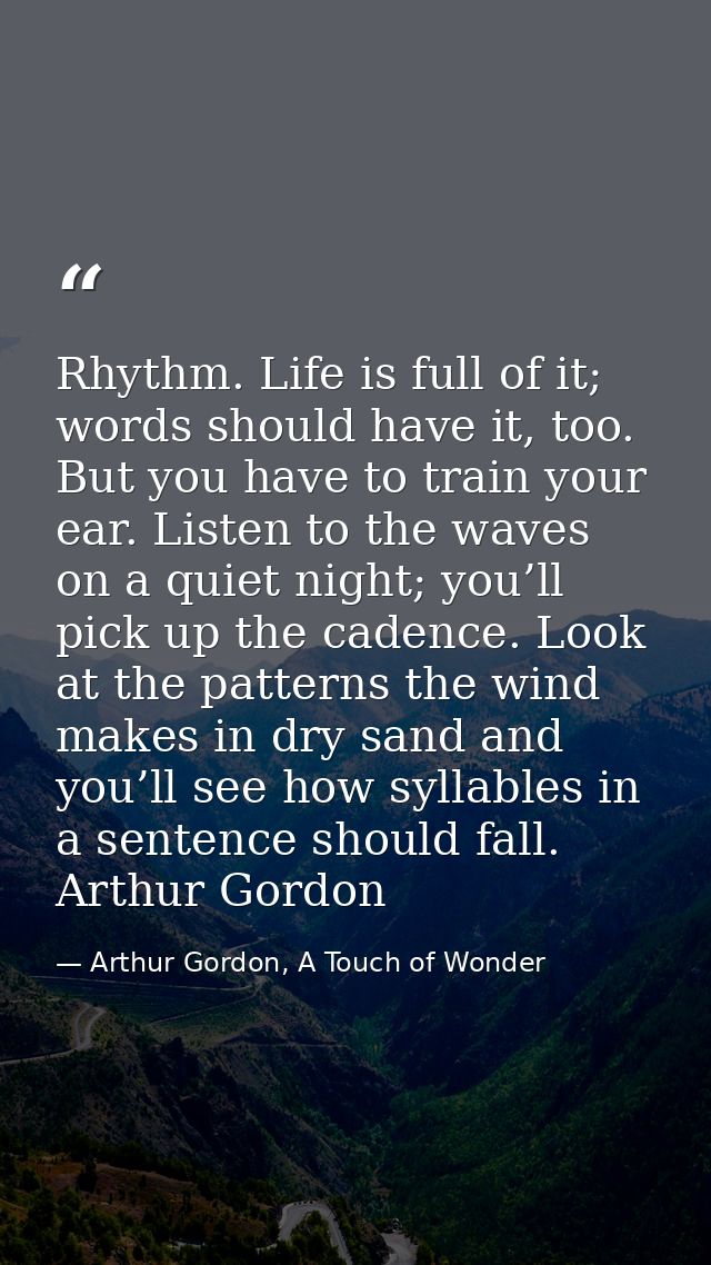 Rhythm. Life is full of it; words should have it, too. But you have to train your ear. Listen to the waves on a quiet ni — Arthur Gordon, A Touch of Wonder
