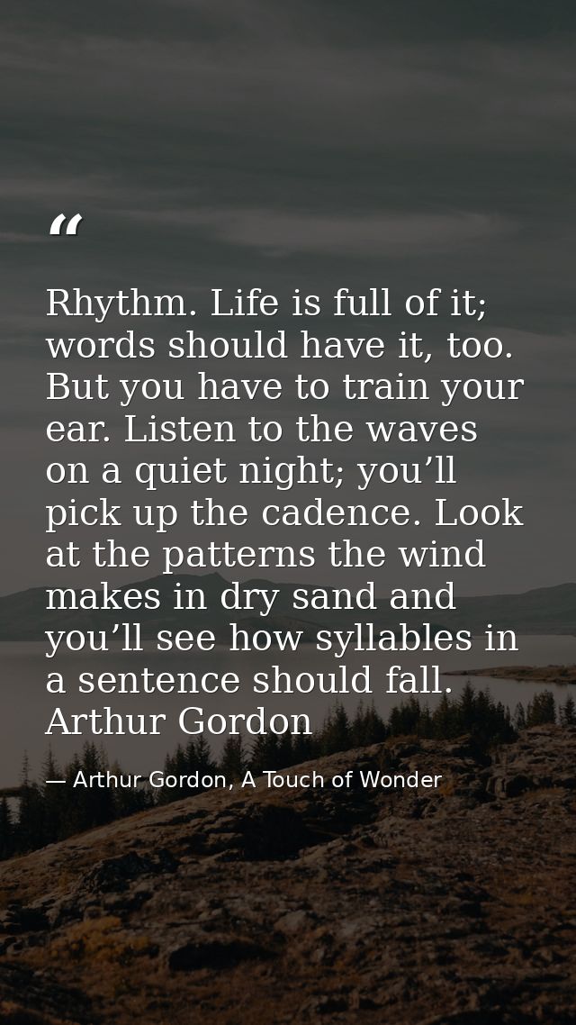 Rhythm. Life is full of it; words should have it, too. But you have to train your ear. Listen to the waves on a quiet ni — Arthur Gordon, A Touch of Wonder