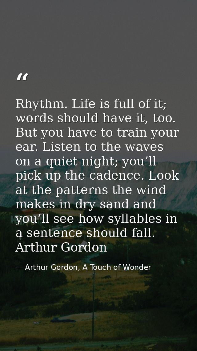 Rhythm. Life is full of it; words should have it, too. But you have to train your ear. Listen to the waves on a quiet ni — Arthur Gordon, A Touch of Wonder