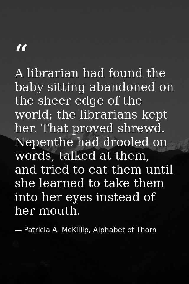 A librarian had found the baby sitting abandoned on the sheer edge of the world; the librarians kept her. That proved sh — Patricia A. McKillip, Alphabet of Thorn