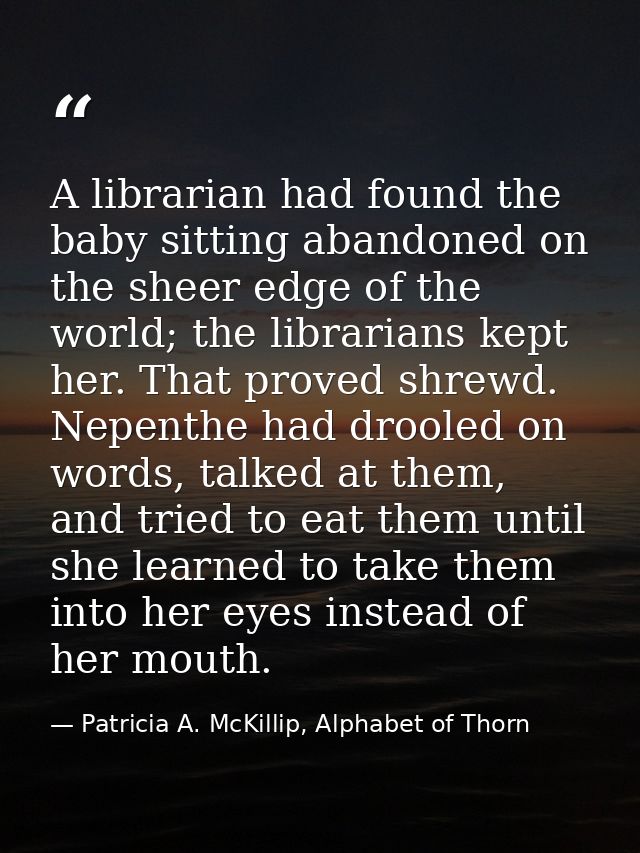 A librarian had found the baby sitting abandoned on the sheer edge of the world; the librarians kept her. That proved sh — Patricia A. McKillip, Alphabet of Thorn