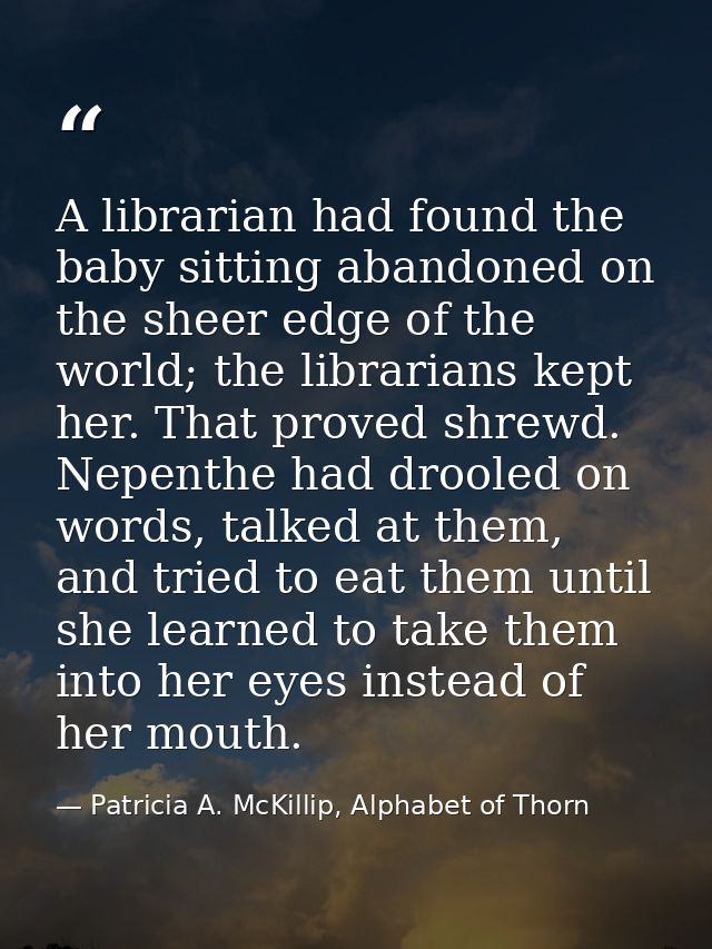 A librarian had found the baby sitting abandoned on the sheer edge of the world; the librarians kept her. That proved sh — Patricia A. McKillip, Alphabet of Thorn