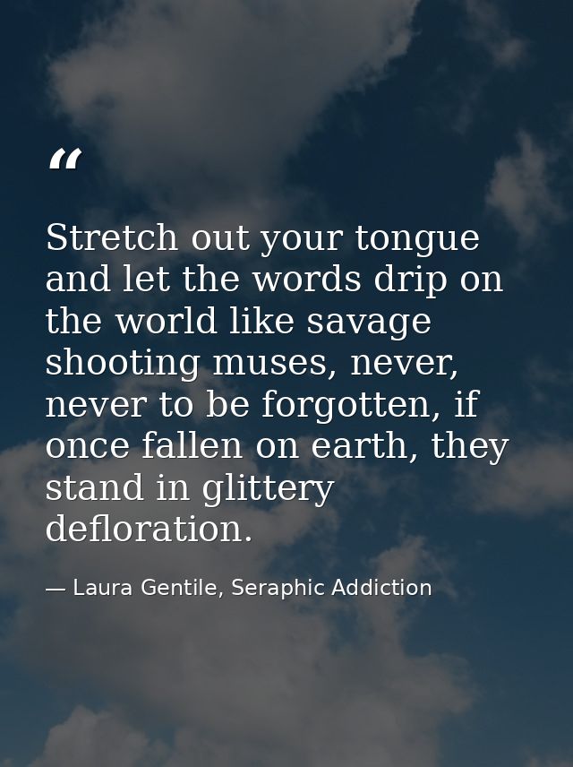 Stretch out your tongue and let the words drip on the world like savage shooting muses, never, never to be forgotten, if — Laura Gentile, Seraphic Addiction