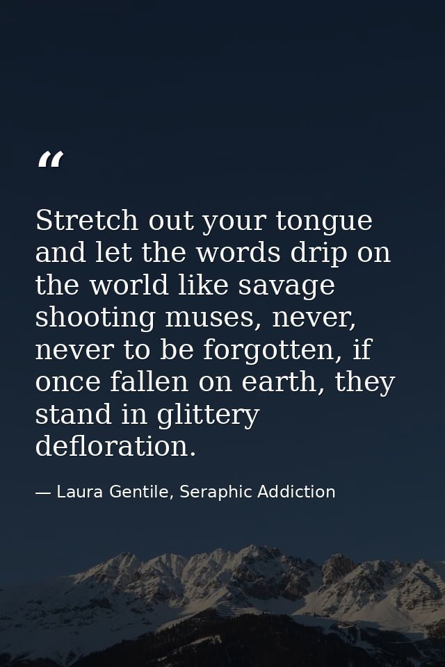 Stretch out your tongue and let the words drip on the world like savage shooting muses, never, never to be forgotten, if — Laura Gentile, Seraphic Addiction