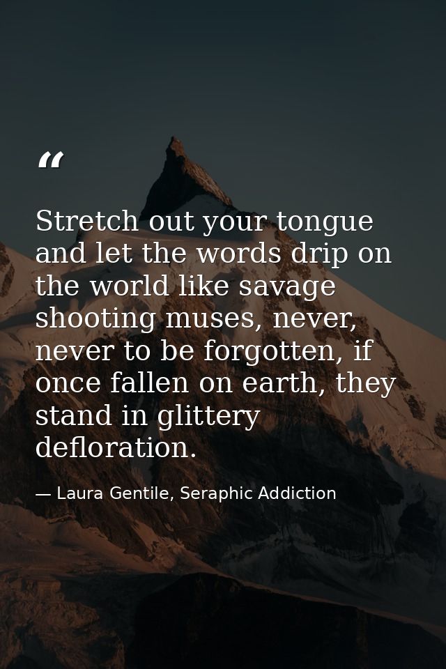 Stretch out your tongue and let the words drip on the world like savage shooting muses, never, never to be forgotten, if — Laura Gentile, Seraphic Addiction
