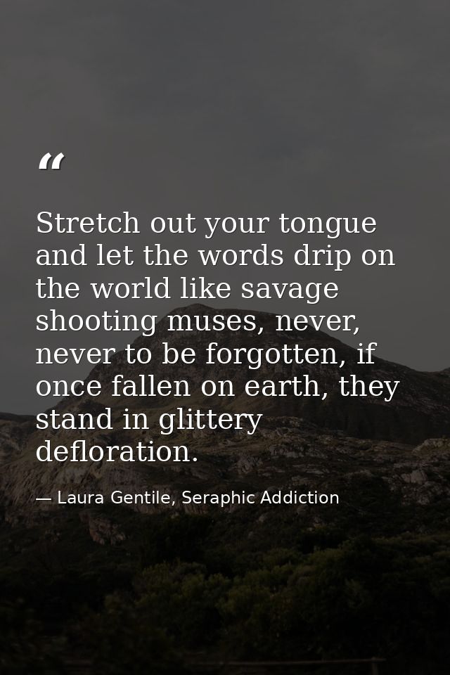Stretch out your tongue and let the words drip on the world like savage shooting muses, never, never to be forgotten, if — Laura Gentile, Seraphic Addiction