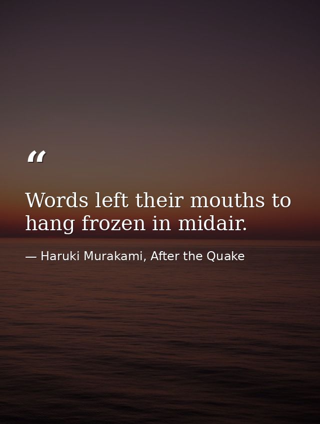 Words left their mouths to hang frozen in midair. — Haruki Murakami, After the Quake