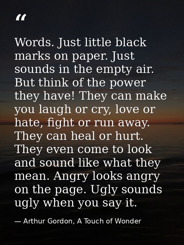 Words. Just little black marks on paper. Just sounds in the empty air. But think of the power they have! They can make y — Arthur Gordon, A Touch of Wonder