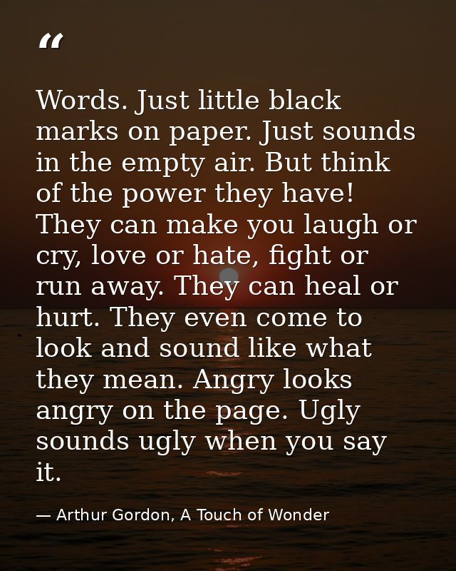 Words. Just little black marks on paper. Just sounds in the empty air. But think of the power they have! They can make y — Arthur Gordon, A Touch of Wonder