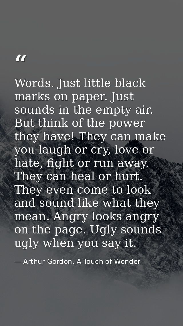 Words. Just little black marks on paper. Just sounds in the empty air. But think of the power they have! They can make y — Arthur Gordon, A Touch of Wonder