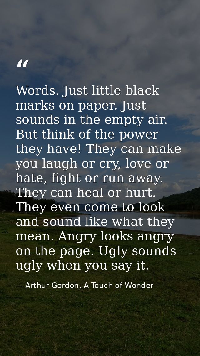 Words. Just little black marks on paper. Just sounds in the empty air. But think of the power they have! They can make y — Arthur Gordon, A Touch of Wonder
