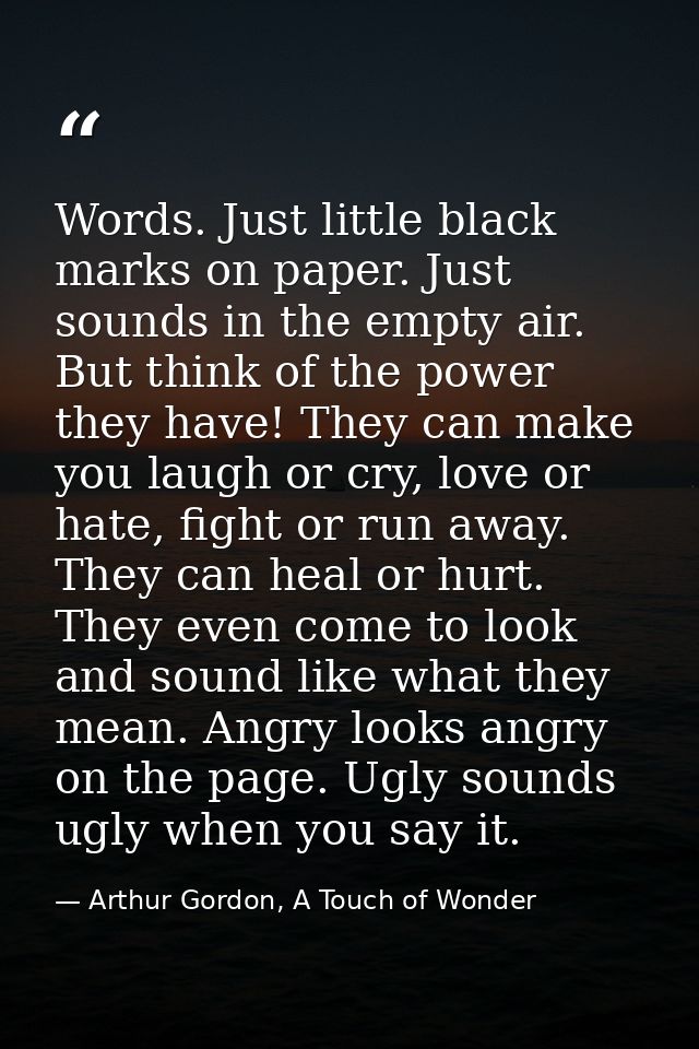 Words. Just little black marks on paper. Just sounds in the empty air. But think of the power they have! They can make y — Arthur Gordon, A Touch of Wonder