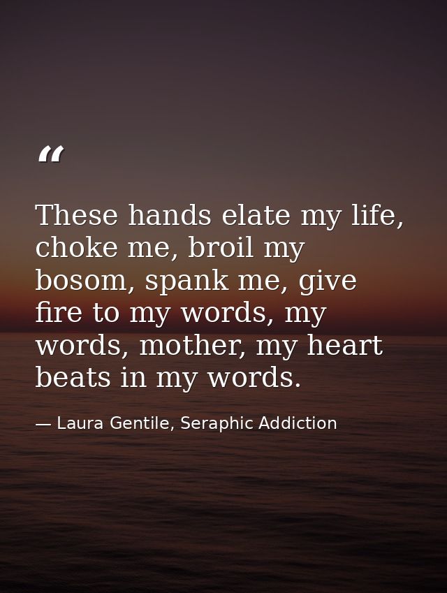 These hands elate my life, choke me, broil my bosom, spank me, give fire to my words, my words, mother, my heart beats i — Laura Gentile, Seraphic Addiction