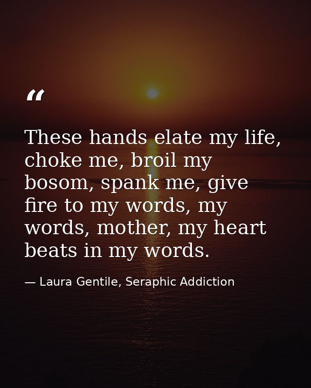 These hands elate my life, choke me, broil my bosom, spank me, give fire to my words, my words, mother, my heart beats i — Laura Gentile, Seraphic Addiction