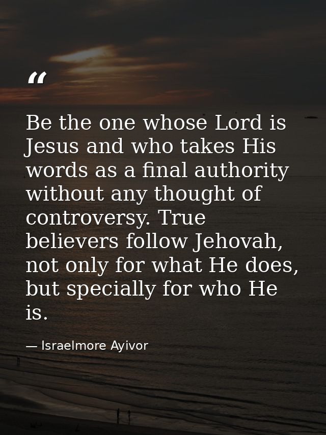 Be the one whose Lord is Jesus and who takes His words as a final authority without any thought of controversy. True bel — Israelmore Ayivor