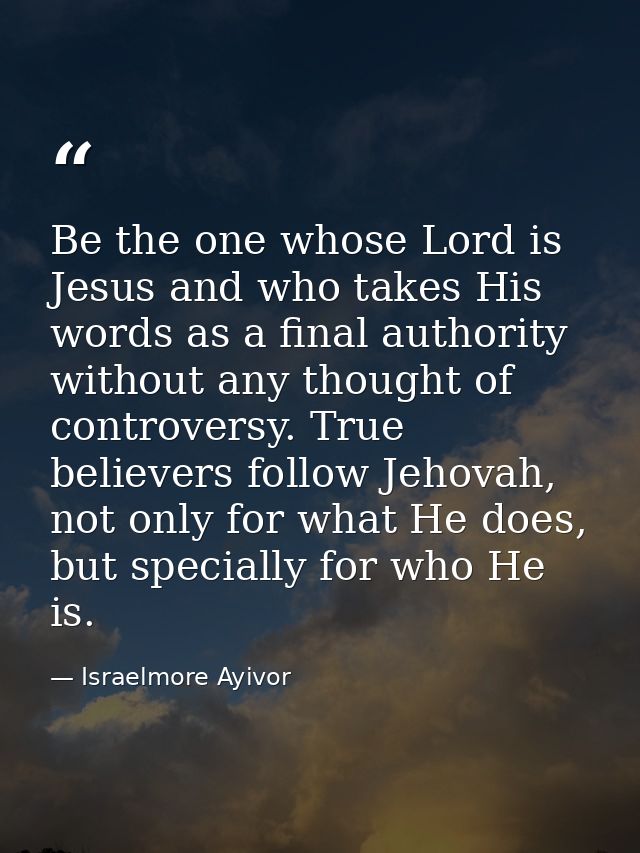 Be the one whose Lord is Jesus and who takes His words as a final authority without any thought of controversy. True bel — Israelmore Ayivor