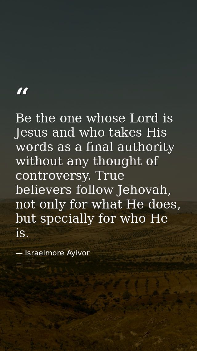 Be the one whose Lord is Jesus and who takes His words as a final authority without any thought of controversy. True bel — Israelmore Ayivor