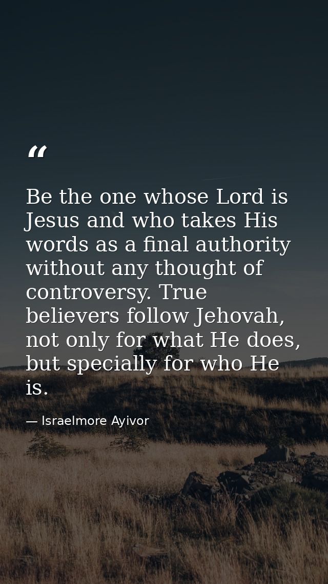 Be the one whose Lord is Jesus and who takes His words as a final authority without any thought of controversy. True bel — Israelmore Ayivor