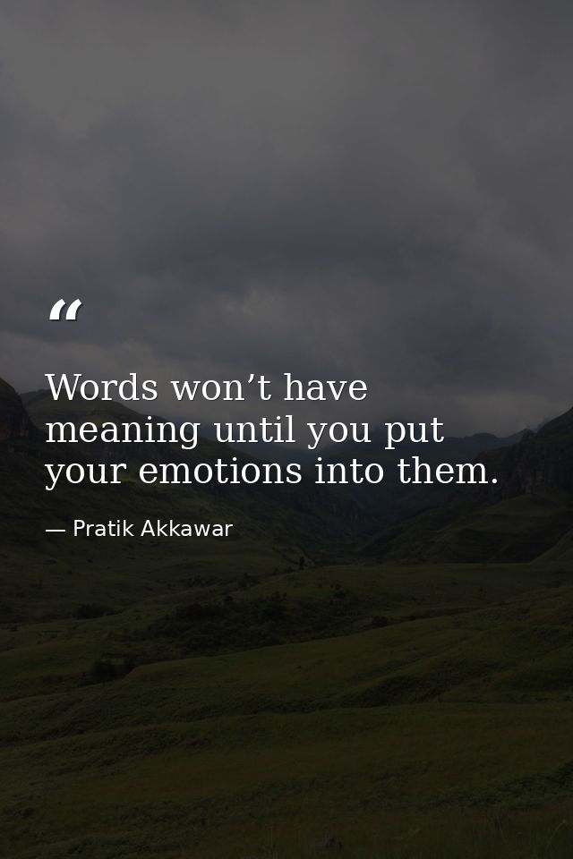 Words won’t have meaning until you put your emotions into them. — Pratik Akkawar
