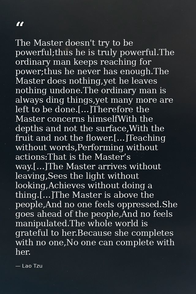 The Master doesn't try to be powerful;thus he is truly powerful.The ordinary man keeps reaching for power;thus he never  — Lao Tzu