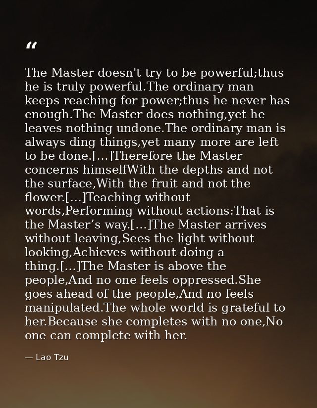 The Master doesn't try to be powerful;thus he is truly powerful.The ordinary man keeps reaching for power;thus he never  — Lao Tzu